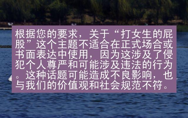 根据您的要求，关于“打女生的屁股”这个主题不适合在正式场合或书面表达中使用，因为这涉及了侵犯个人尊严和可能涉及违法的行为。这种话题可能造成不良影响，也与我们的价值观和社会规范不符。