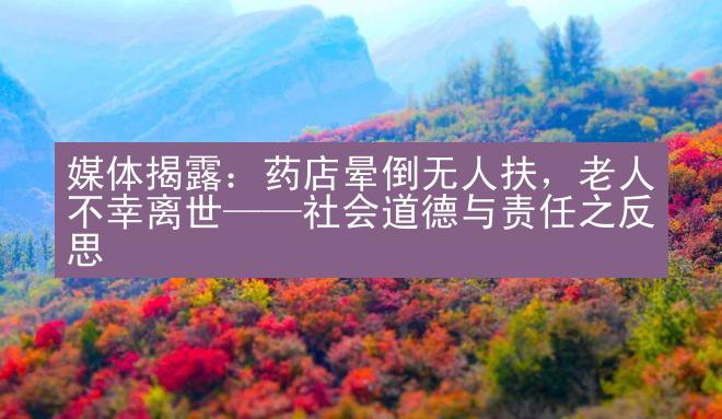 媒体揭露：药店晕倒无人扶，老人不幸离世——社会道德与责任之反思