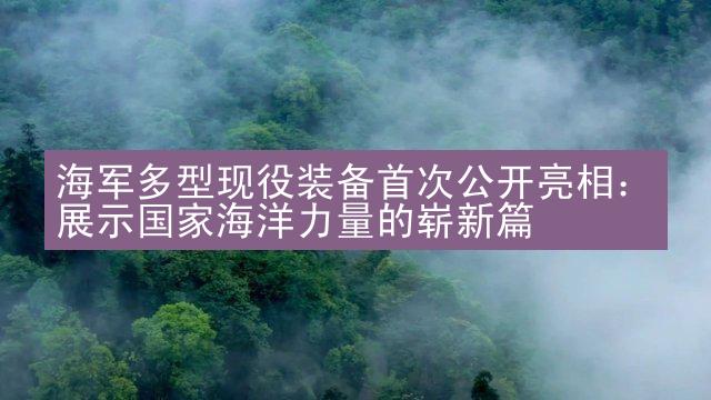 海军多型现役装备首次公开亮相：展示国家海洋力量的崭新篇