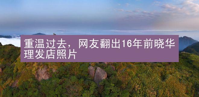 重温过去，网友翻出16年前晓华理发店照片