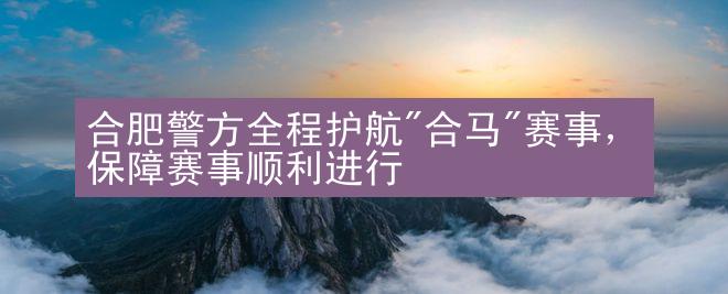 合肥警方全程护航"合马"赛事，保障赛事顺利进行