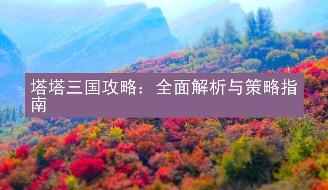 塔塔三国攻略：全面解析与策略指南