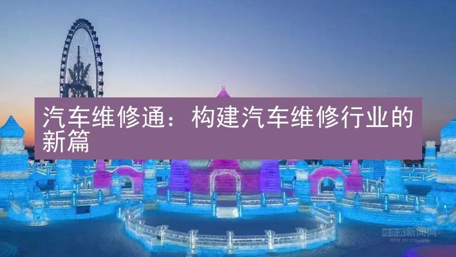 汽车维修通：构建汽车维修行业的新篇