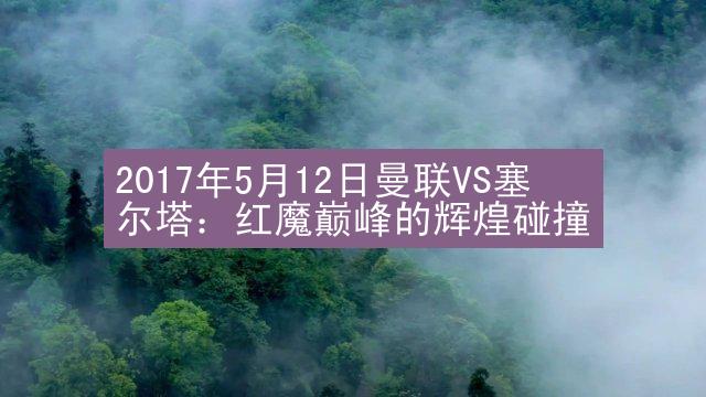 2017年5月12日曼联VS塞尔塔：红魔巅峰的辉煌碰撞