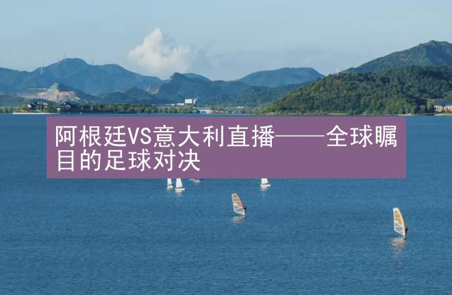 阿根廷VS意大利直播——全球瞩目的足球对决