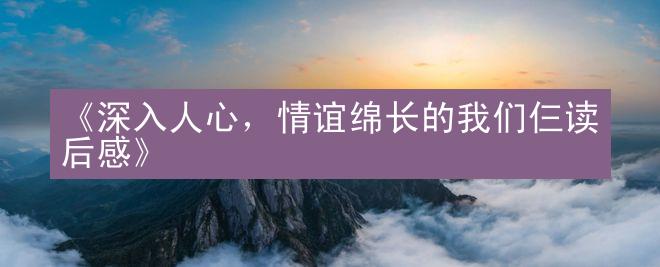 《深入人心，情谊绵长的我们仨读后感》