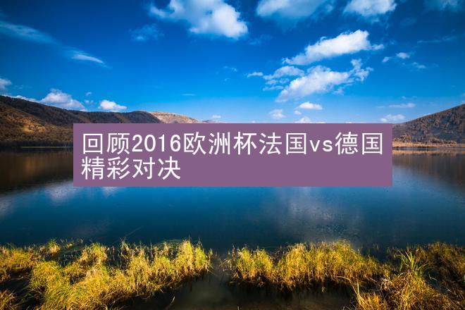 回顾2016欧洲杯法国vs德国精彩对决