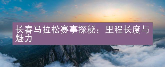 长春马拉松赛事探秘：里程长度与魅力