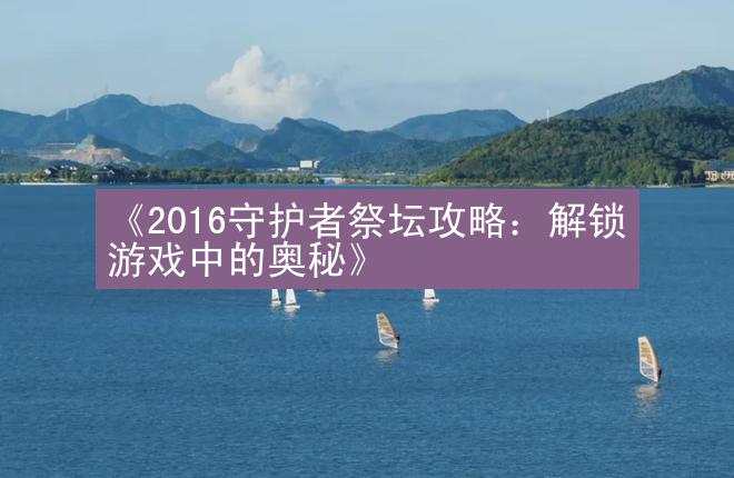 《2016守护者祭坛攻略：解锁游戏中的奥秘》