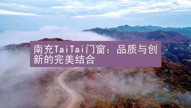 南充TaiTai门窗：品质与创新的完美结合