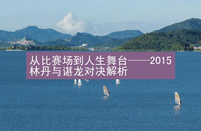 从比赛场到人生舞台——2015林丹与谌龙对决解析