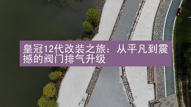 皇冠12代改装之旅：从平凡到震撼的阀门排气升级