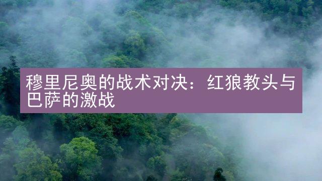 穆里尼奥的战术对决：红狼教头与巴萨的激战