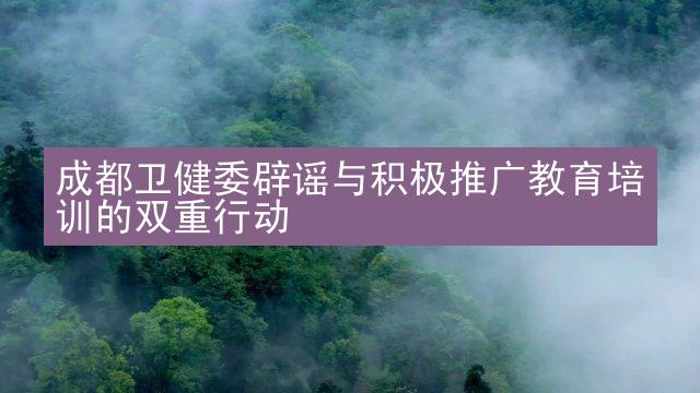 成都卫健委辟谣与积极推广教育培训的双重行动