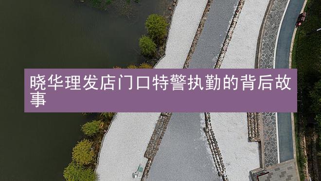 晓华理发店门口特警执勤的背后故事