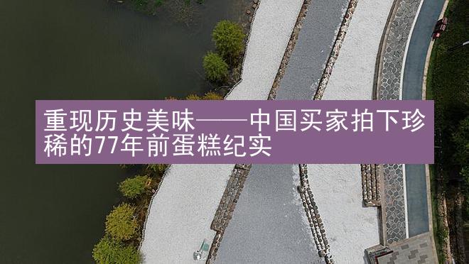 重现历史美味——中国买家拍下珍稀的77年前蛋糕纪实