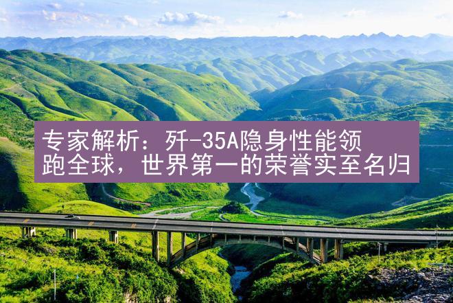 专家解析：歼-35A隐身性能领跑全球，世界第一的荣誉实至名归