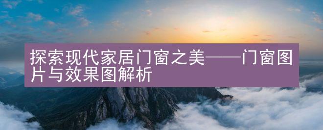 探索现代家居门窗之美——门窗图片与效果图解析