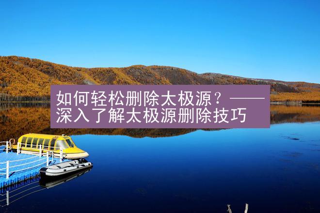 如何轻松删除太极源？—— 深入了解太极源删除技巧