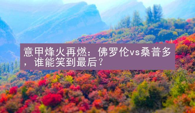 意甲烽火再燃：佛罗伦vs桑普多，谁能笑到最后？