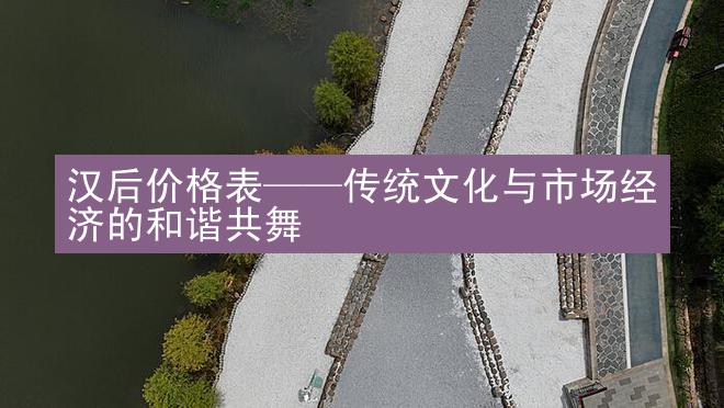 汉后价格表——传统文化与市场经济的和谐共舞