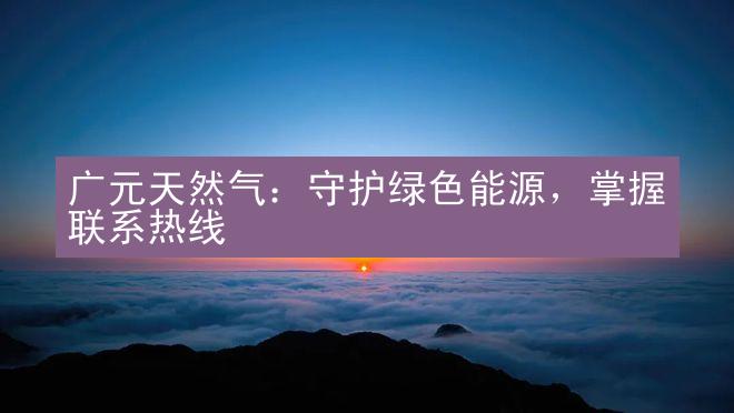 广元天然气：守护绿色能源，掌握联系热线