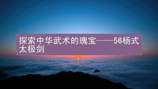 探索中华武术的瑰宝——56杨式太极剑