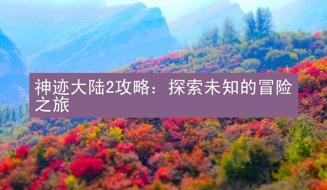 神迹大陆2攻略：探索未知的冒险之旅