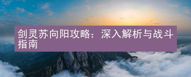 剑灵苏向阳攻略：深入解析与战斗指南