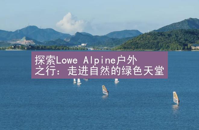 探索Lowe Alpine户外之行：走进自然的绿色天堂