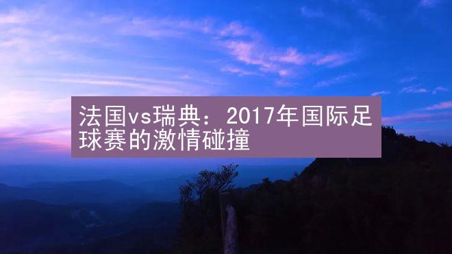 法国vs瑞典：2017年国际足球赛的激情碰撞