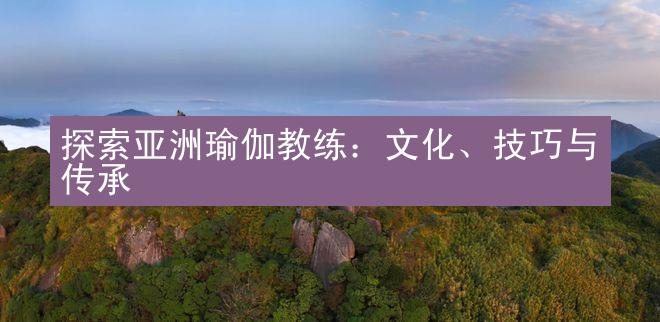 探索亚洲瑜伽教练：文化、技巧与传承