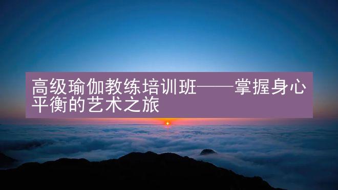 高级瑜伽教练培训班——掌握身心平衡的艺术之旅