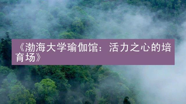 《渤海大学瑜伽馆：活力之心的培育场》