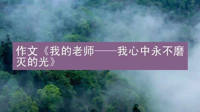 作文《我的老师——我心中永不磨灭的光》