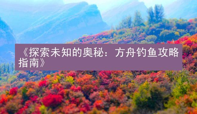 《探索未知的奥秘：方舟钓鱼攻略指南》