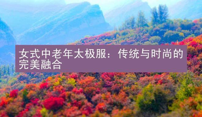 女式中老年太极服：传统与时尚的完美融合