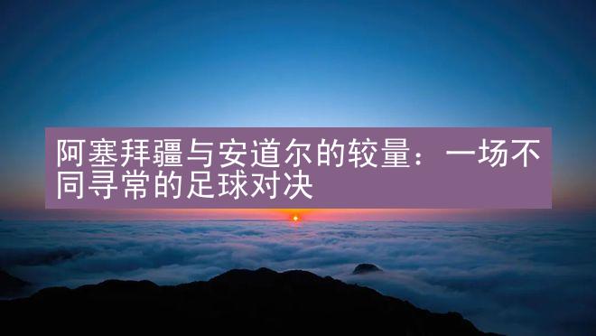 阿塞拜疆与安道尔的较量：一场不同寻常的足球对决