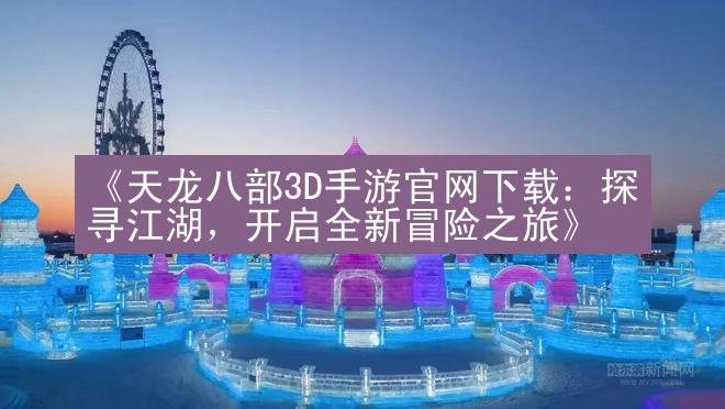 《天龙八部3D手游官网下载：探寻江湖，开启全新冒险之旅》