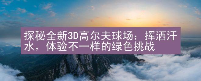 探秘全新3D高尔夫球场：挥洒汗水，体验不一样的绿色挑战