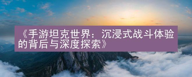 《手游坦克世界：沉浸式战斗体验的背后与深度探索》