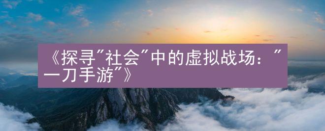 《探寻"社会"中的虚拟战场："一刀手游"》