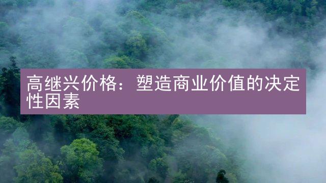 高继兴价格：塑造商业价值的决定性因素