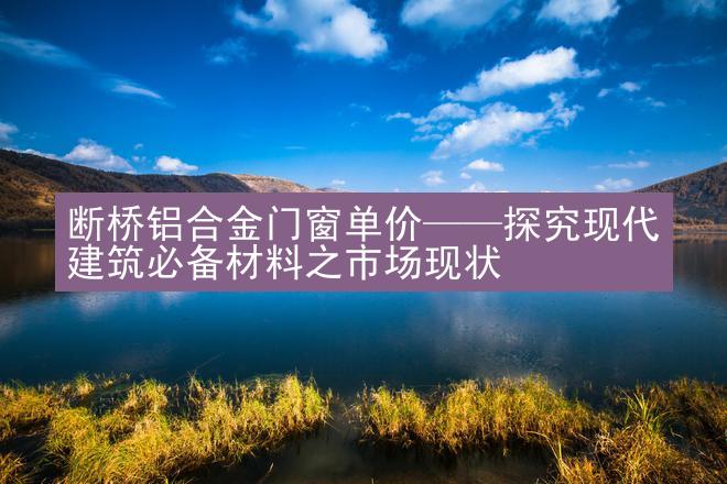 断桥铝合金门窗单价——探究现代建筑必备材料之市场现状